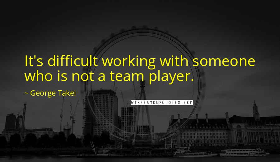 George Takei Quotes: It's difficult working with someone who is not a team player.