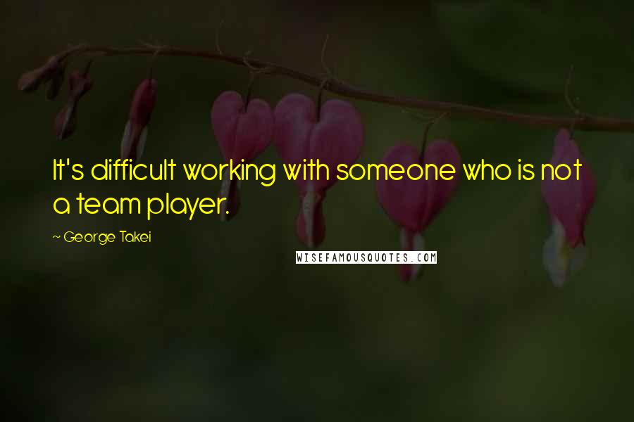 George Takei Quotes: It's difficult working with someone who is not a team player.