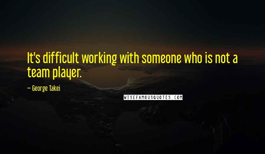 George Takei Quotes: It's difficult working with someone who is not a team player.