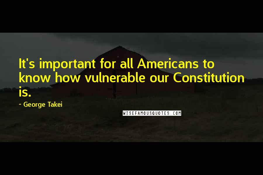 George Takei Quotes: It's important for all Americans to know how vulnerable our Constitution is.