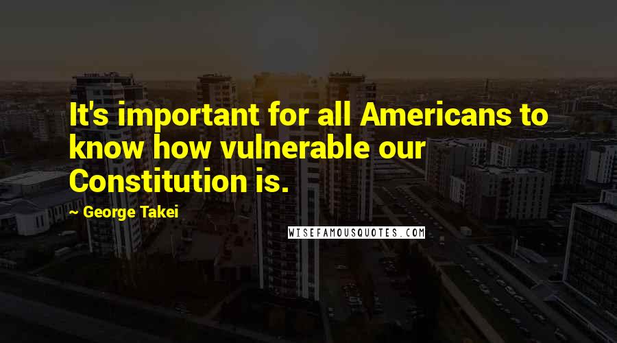 George Takei Quotes: It's important for all Americans to know how vulnerable our Constitution is.