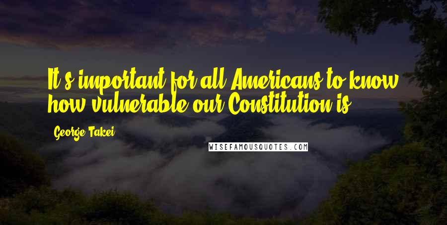 George Takei Quotes: It's important for all Americans to know how vulnerable our Constitution is.