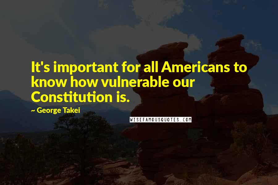 George Takei Quotes: It's important for all Americans to know how vulnerable our Constitution is.