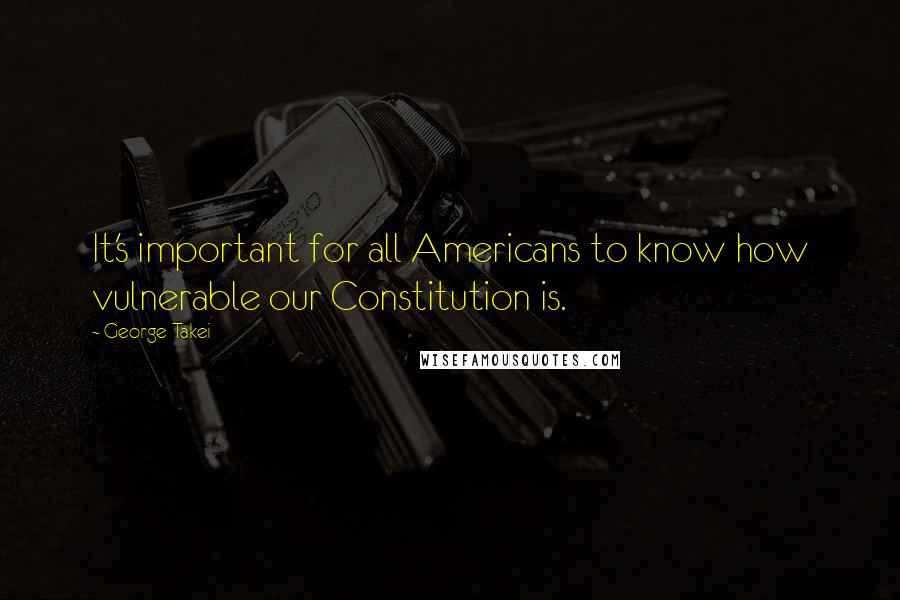 George Takei Quotes: It's important for all Americans to know how vulnerable our Constitution is.