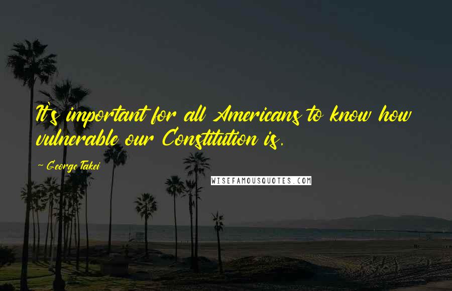 George Takei Quotes: It's important for all Americans to know how vulnerable our Constitution is.