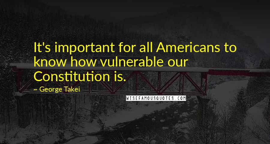 George Takei Quotes: It's important for all Americans to know how vulnerable our Constitution is.