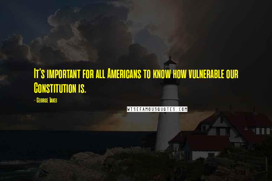 George Takei Quotes: It's important for all Americans to know how vulnerable our Constitution is.