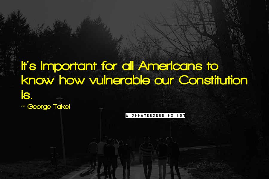George Takei Quotes: It's important for all Americans to know how vulnerable our Constitution is.