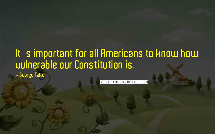 George Takei Quotes: It's important for all Americans to know how vulnerable our Constitution is.