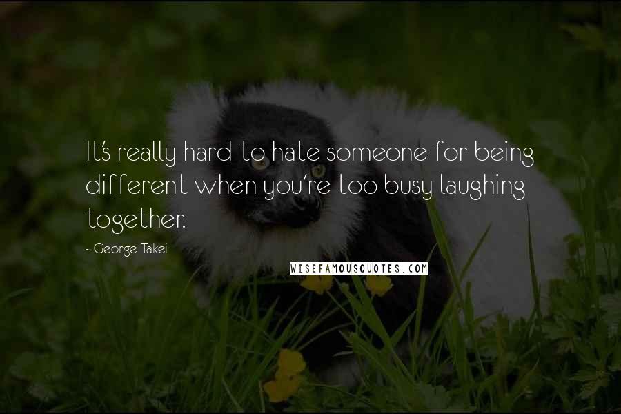 George Takei Quotes: It's really hard to hate someone for being different when you're too busy laughing together.