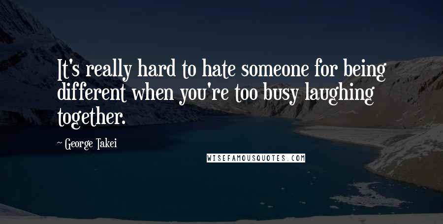 George Takei Quotes: It's really hard to hate someone for being different when you're too busy laughing together.