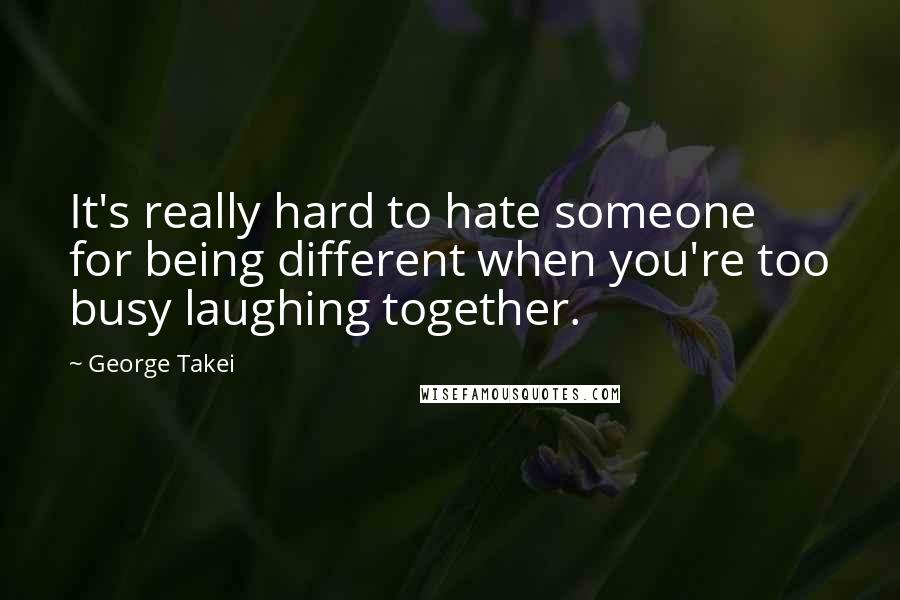 George Takei Quotes: It's really hard to hate someone for being different when you're too busy laughing together.