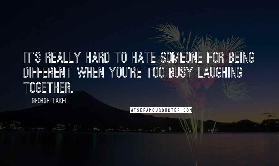 George Takei Quotes: It's really hard to hate someone for being different when you're too busy laughing together.