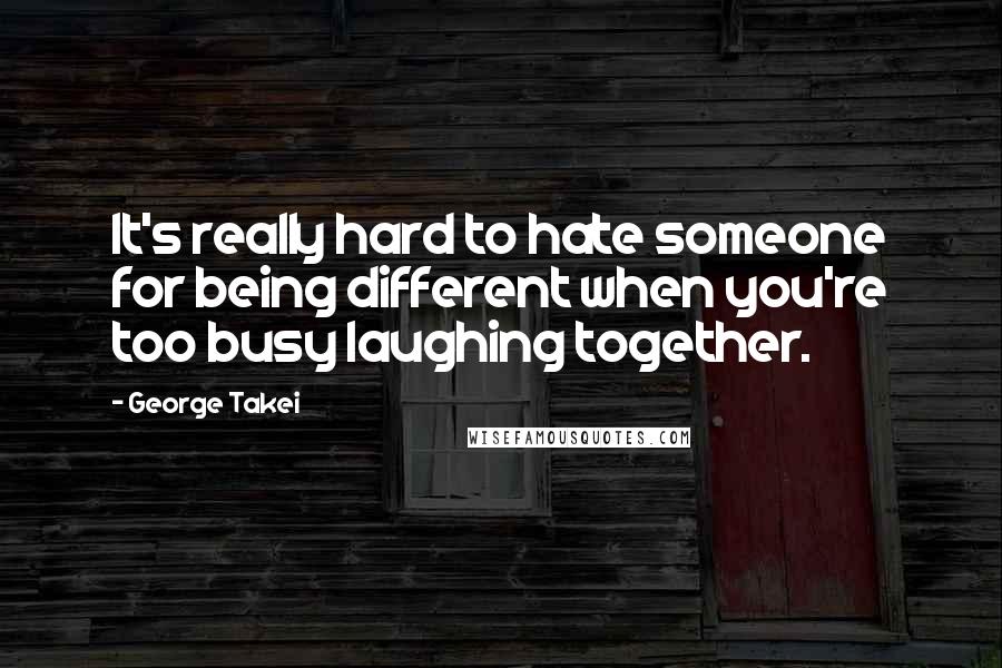 George Takei Quotes: It's really hard to hate someone for being different when you're too busy laughing together.