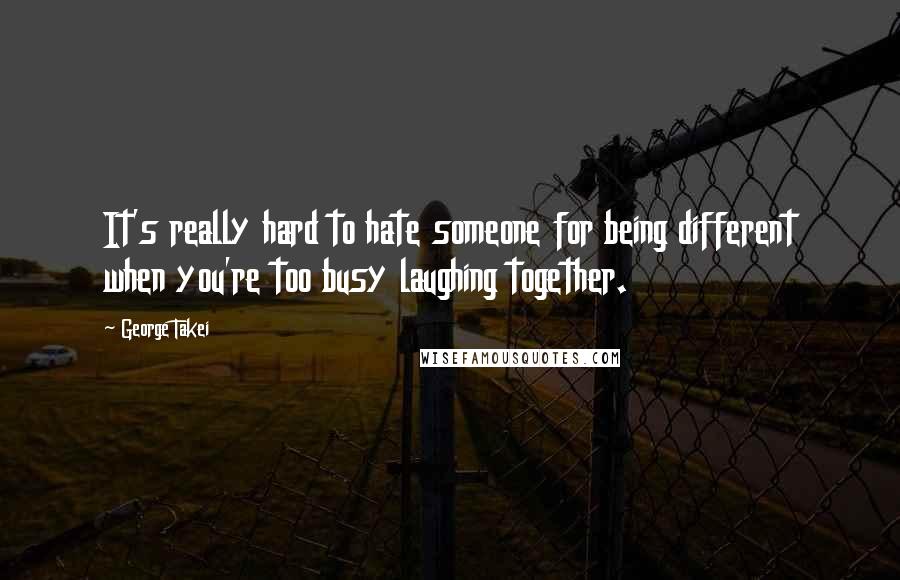 George Takei Quotes: It's really hard to hate someone for being different when you're too busy laughing together.