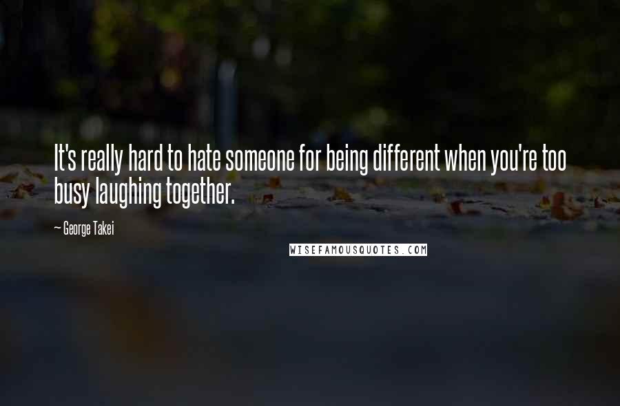 George Takei Quotes: It's really hard to hate someone for being different when you're too busy laughing together.