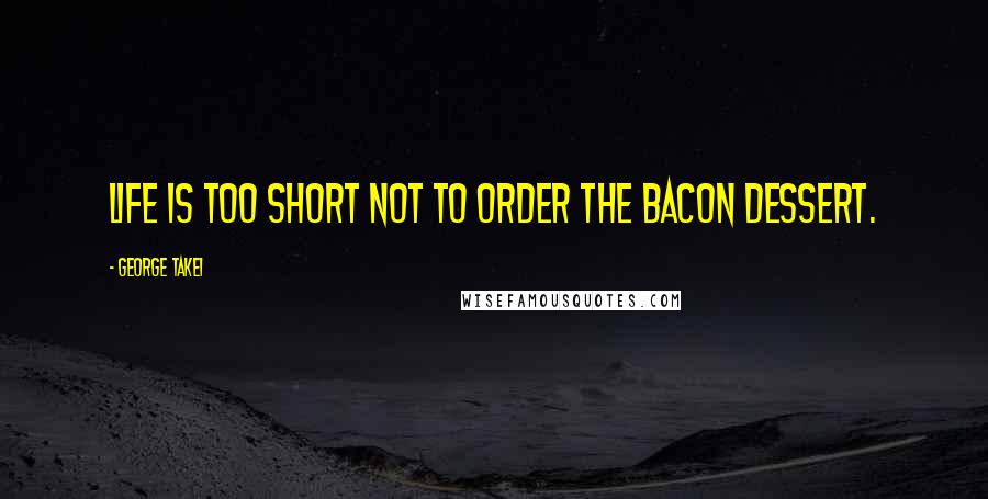 George Takei Quotes: Life is too short not to order the bacon dessert.