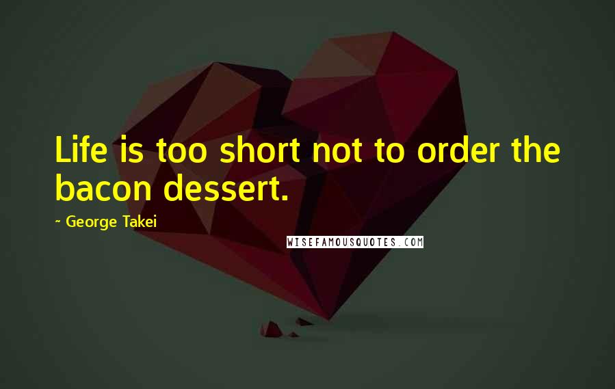 George Takei Quotes: Life is too short not to order the bacon dessert.