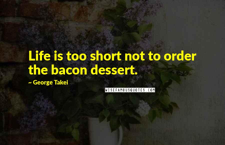 George Takei Quotes: Life is too short not to order the bacon dessert.