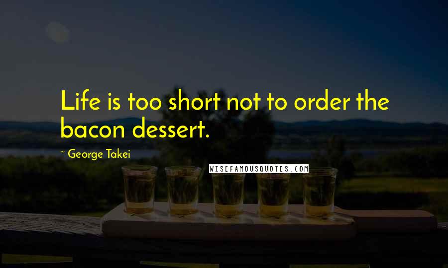 George Takei Quotes: Life is too short not to order the bacon dessert.