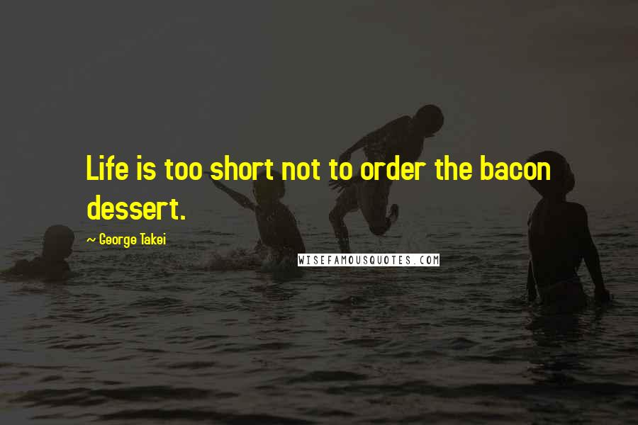 George Takei Quotes: Life is too short not to order the bacon dessert.