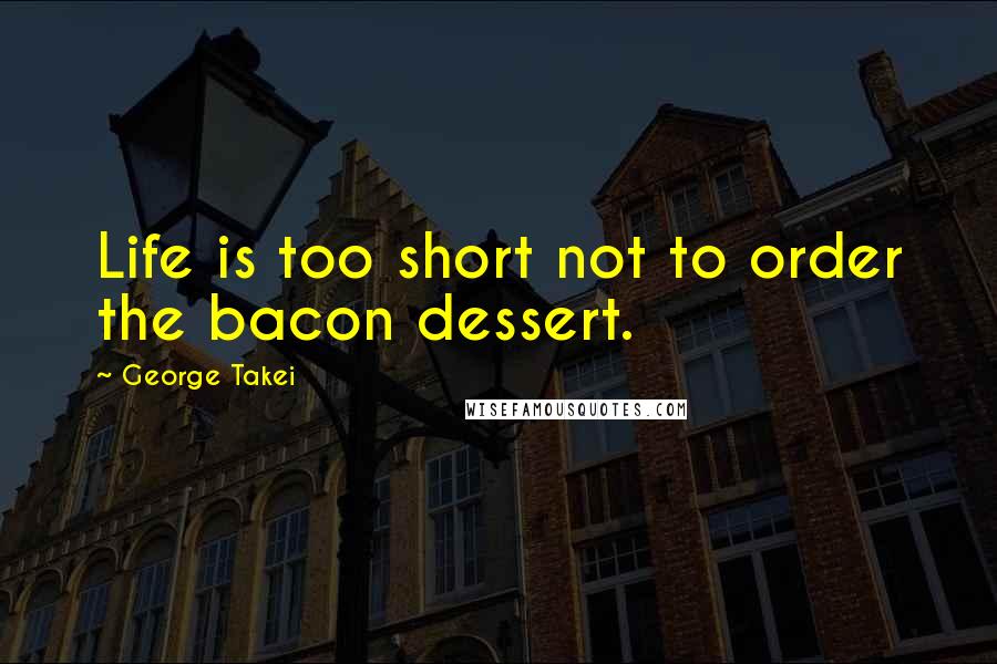 George Takei Quotes: Life is too short not to order the bacon dessert.