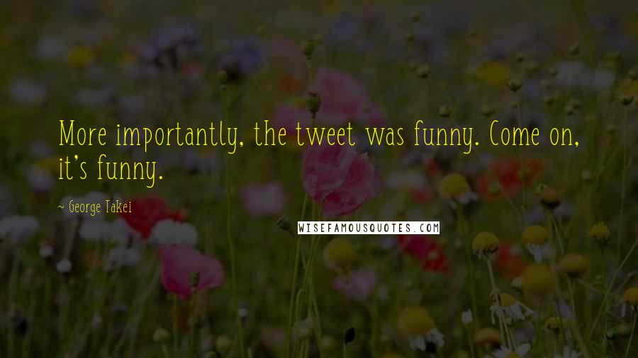 George Takei Quotes: More importantly, the tweet was funny. Come on, it's funny.