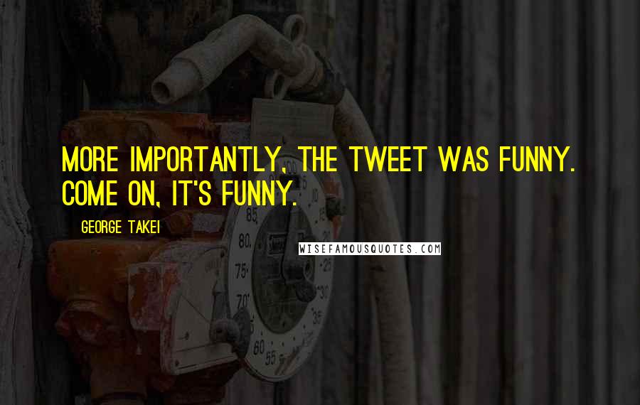 George Takei Quotes: More importantly, the tweet was funny. Come on, it's funny.