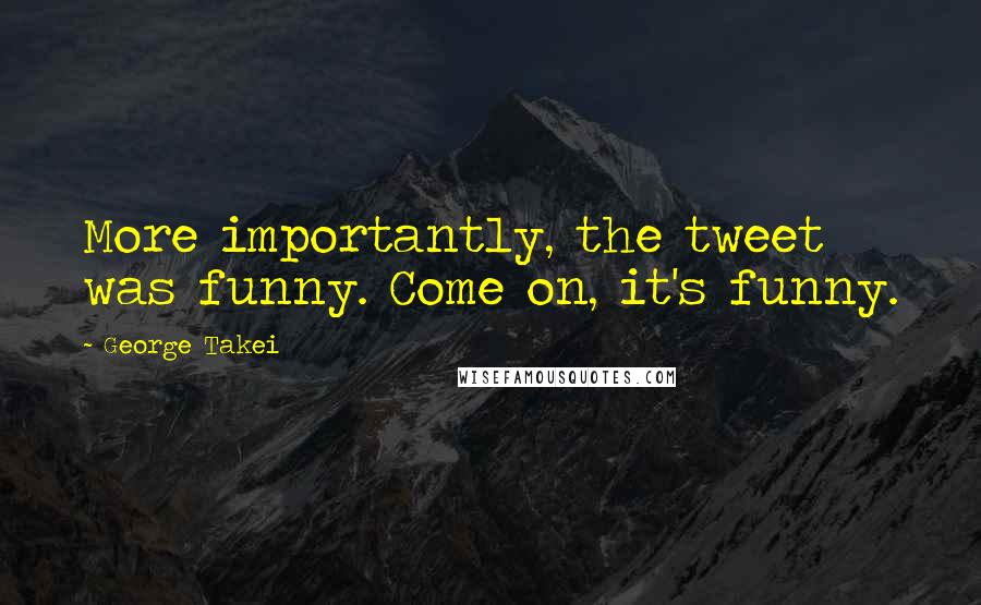 George Takei Quotes: More importantly, the tweet was funny. Come on, it's funny.