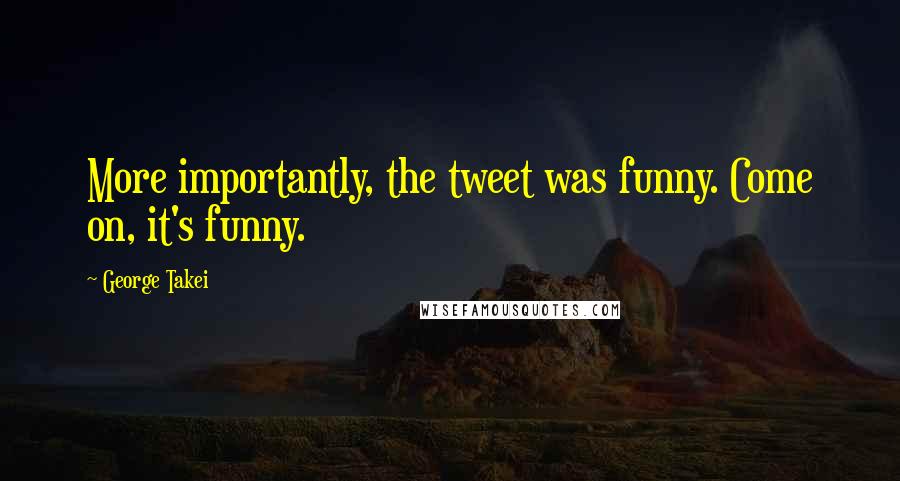 George Takei Quotes: More importantly, the tweet was funny. Come on, it's funny.
