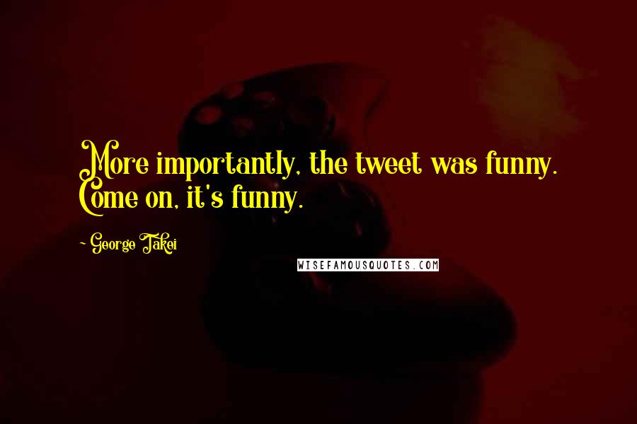 George Takei Quotes: More importantly, the tweet was funny. Come on, it's funny.