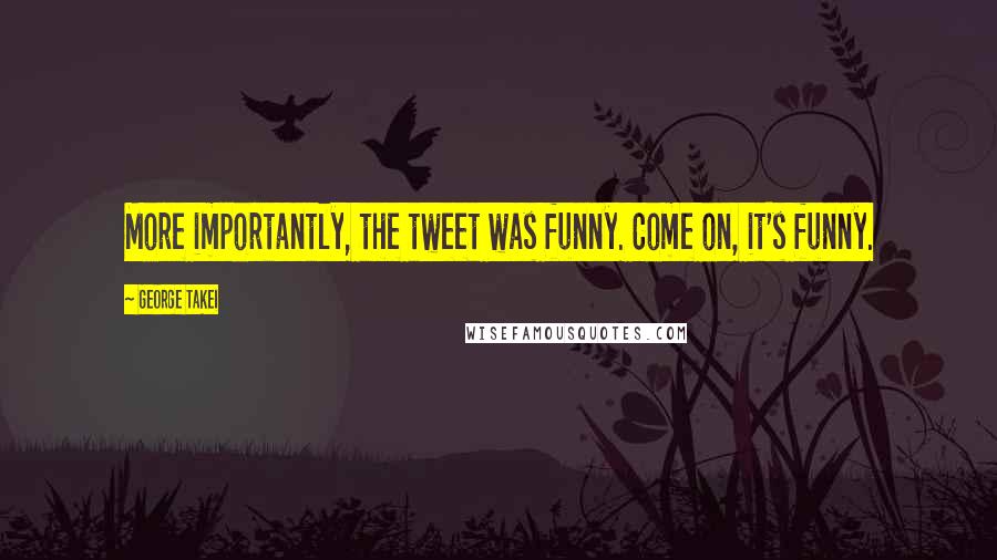 George Takei Quotes: More importantly, the tweet was funny. Come on, it's funny.