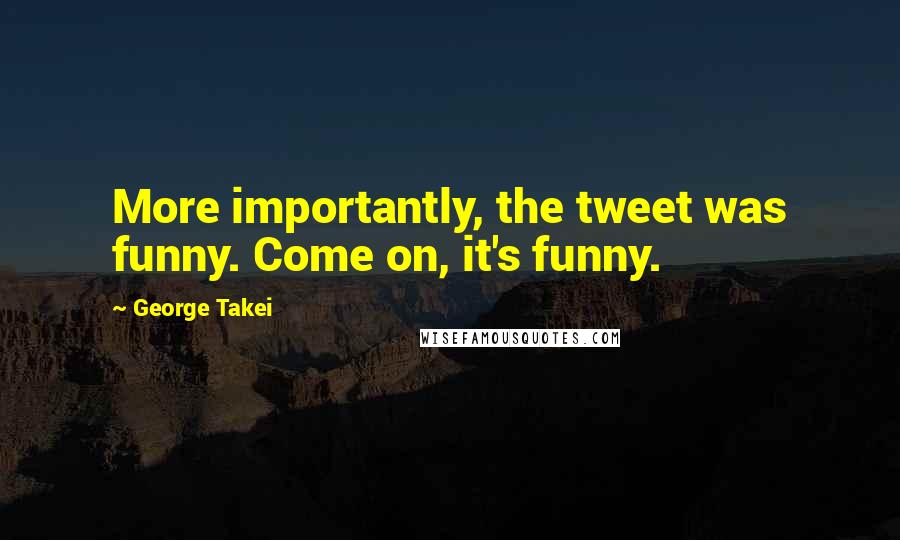 George Takei Quotes: More importantly, the tweet was funny. Come on, it's funny.