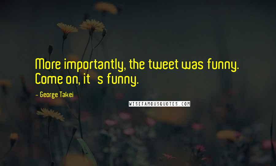 George Takei Quotes: More importantly, the tweet was funny. Come on, it's funny.