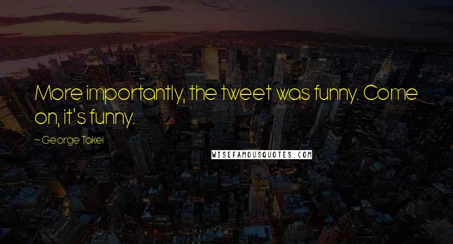 George Takei Quotes: More importantly, the tweet was funny. Come on, it's funny.