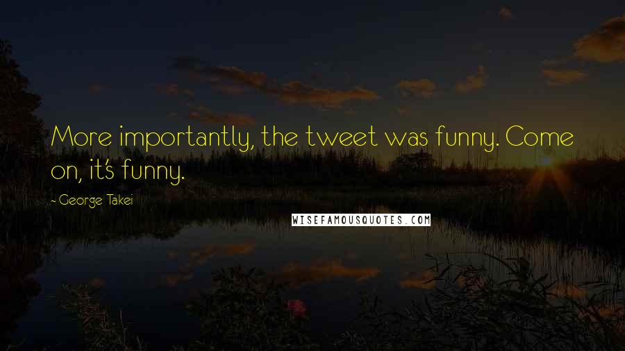 George Takei Quotes: More importantly, the tweet was funny. Come on, it's funny.