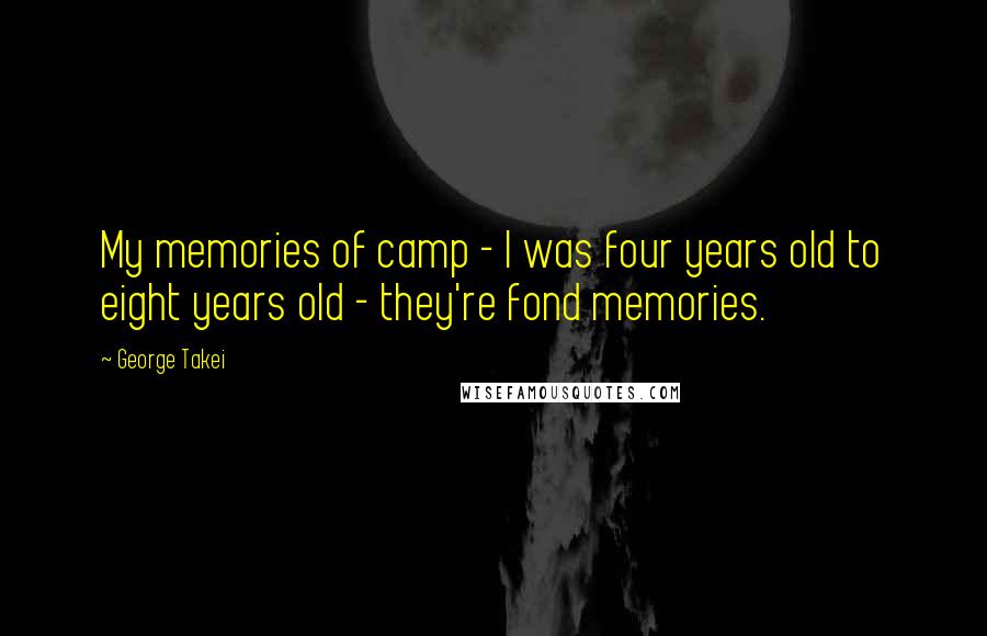 George Takei Quotes: My memories of camp - I was four years old to eight years old - they're fond memories.