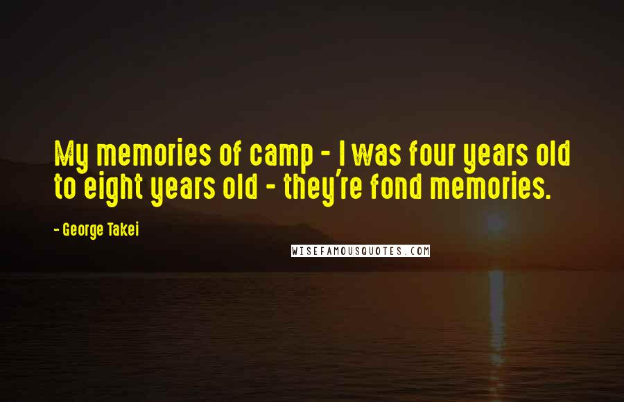 George Takei Quotes: My memories of camp - I was four years old to eight years old - they're fond memories.