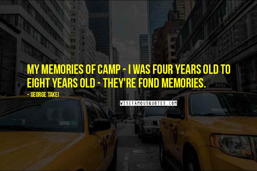 George Takei Quotes: My memories of camp - I was four years old to eight years old - they're fond memories.