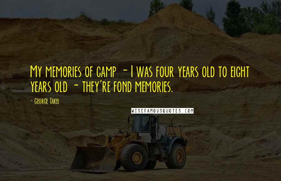 George Takei Quotes: My memories of camp - I was four years old to eight years old - they're fond memories.