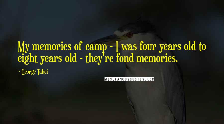 George Takei Quotes: My memories of camp - I was four years old to eight years old - they're fond memories.