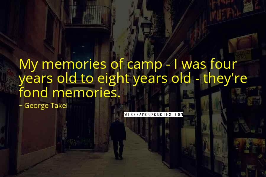 George Takei Quotes: My memories of camp - I was four years old to eight years old - they're fond memories.