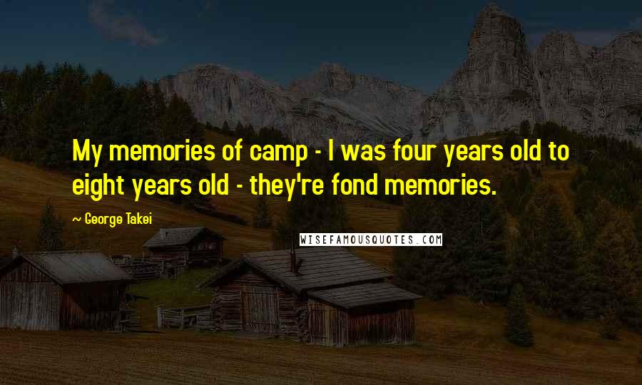 George Takei Quotes: My memories of camp - I was four years old to eight years old - they're fond memories.