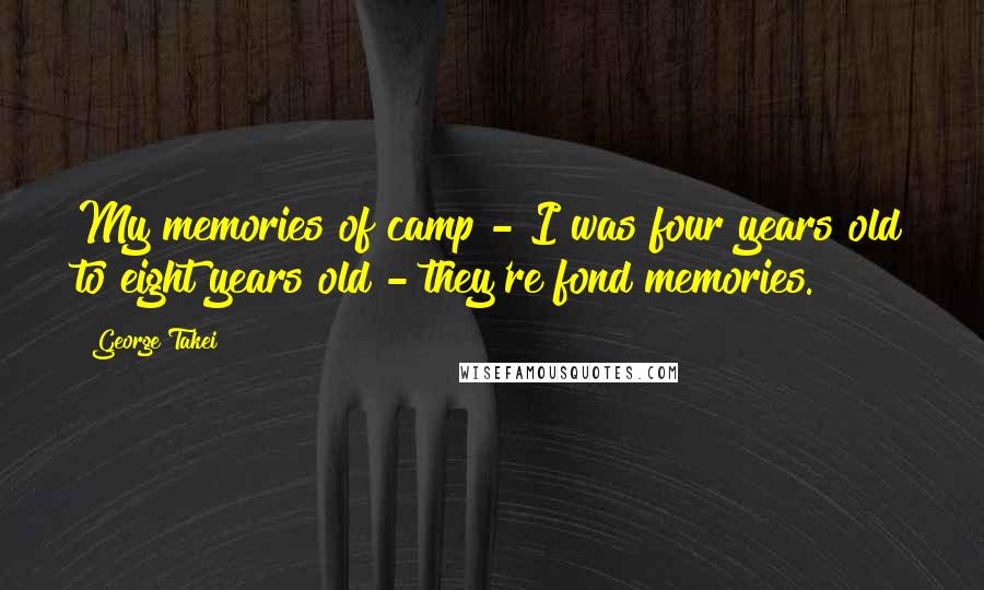 George Takei Quotes: My memories of camp - I was four years old to eight years old - they're fond memories.