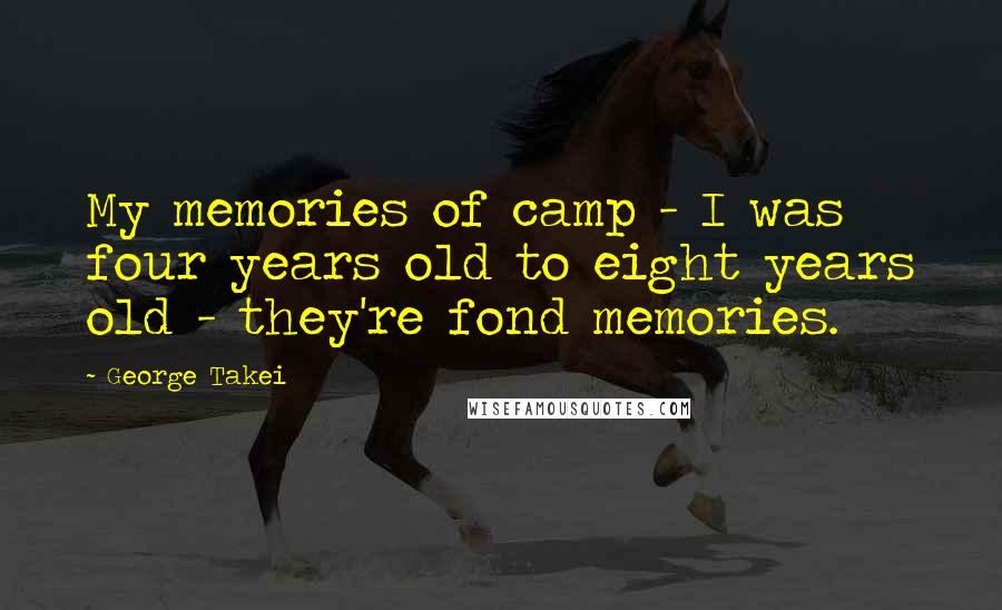 George Takei Quotes: My memories of camp - I was four years old to eight years old - they're fond memories.