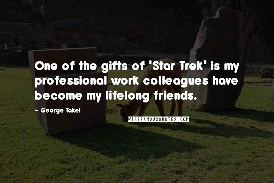 George Takei Quotes: One of the gifts of 'Star Trek' is my professional work colleagues have become my lifelong friends.