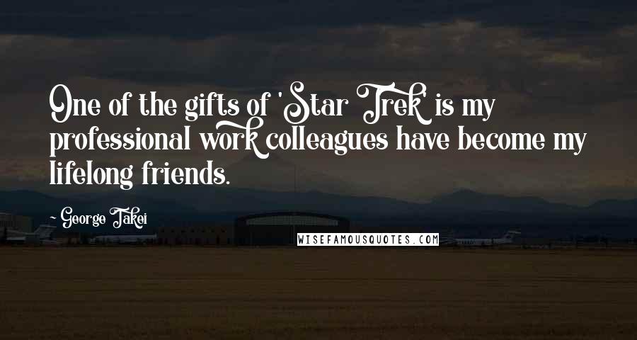 George Takei Quotes: One of the gifts of 'Star Trek' is my professional work colleagues have become my lifelong friends.