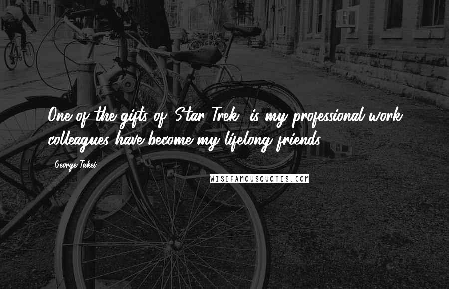 George Takei Quotes: One of the gifts of 'Star Trek' is my professional work colleagues have become my lifelong friends.