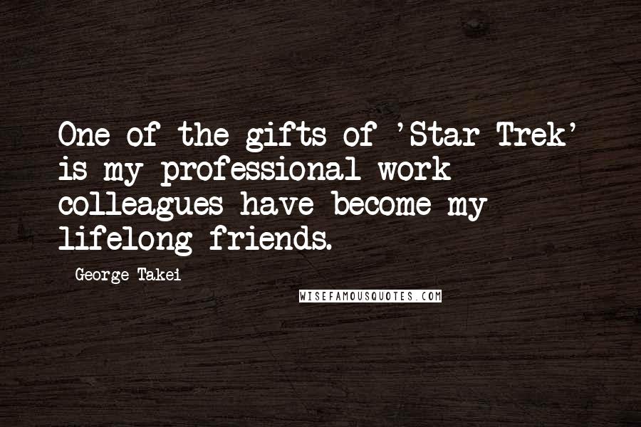 George Takei Quotes: One of the gifts of 'Star Trek' is my professional work colleagues have become my lifelong friends.