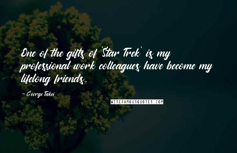 George Takei Quotes: One of the gifts of 'Star Trek' is my professional work colleagues have become my lifelong friends.